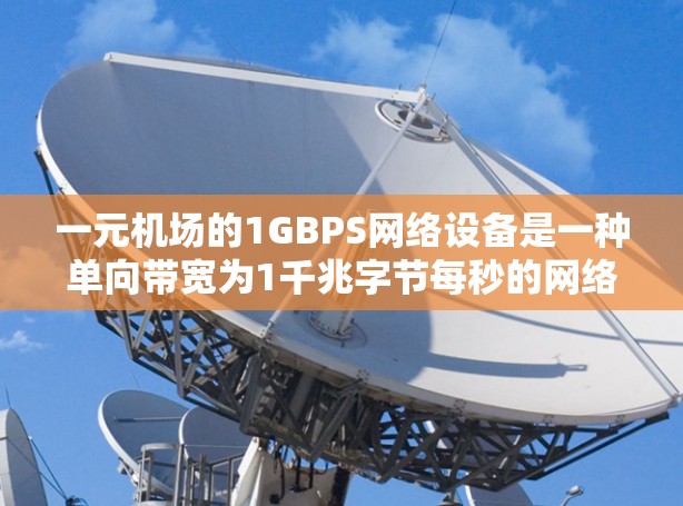 一元机场的1GBPS网络设备是一种单向带宽为1千兆字节每秒的网络连接,通常用于连接两个城市之间的通信。以下是关于这一设备的详细分析 一元机场的1GBPS网络设备是一种单向带宽为1千兆字节每秒的网络连接,通常用于连接两个城市之间的通信。以下是关于这一设备的详细分析