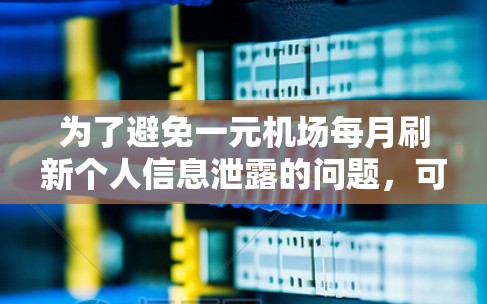 为了避免一元机场每月刷新个人信息泄露的问题,可以采取以下措施 为了避免一元机场每月刷新个人信息泄露的问题,可以采取以下措施