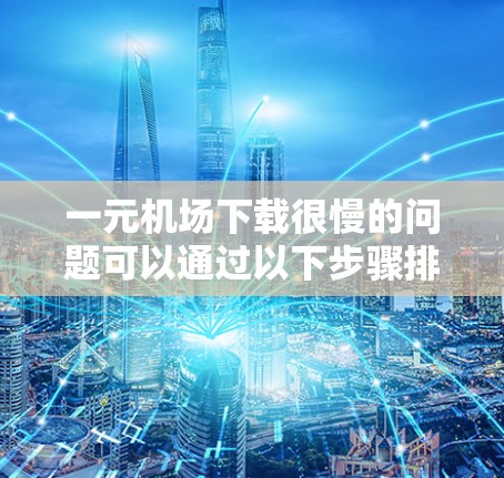 一元机场下载很慢的问题可以通过以下步骤排查和解决 一元机场下载很慢的问题可以通过以下步骤排查和解决