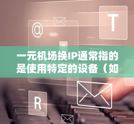 一元机场换IP通常指的是使用特定的设备(如无线路由器或手机)连接到机场的网络。以下是详细的步骤和建议 一元机场换IP通常指的是使用特定的设备(如无线路由器或手机)连接到机场的网络。以下是详细的步骤和建议