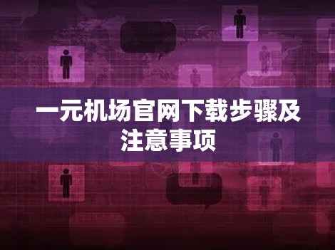 一元机场官网下载步骤及注意事项 一元机场官网下载步骤及注意事项