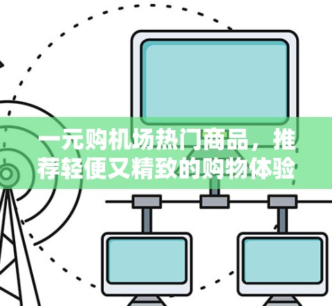一元购机场热门商品,推荐轻便又精致的购物体验 一元购机场热门商品,推荐轻便又精致的购物体验