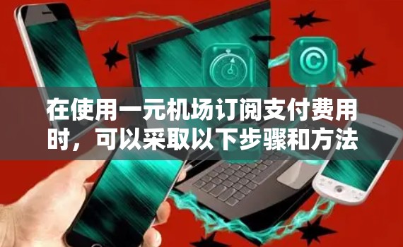 在使用一元机场订阅支付费用时,可以采取以下步骤和方法 在使用一元机场订阅支付费用时,可以采取以下步骤和方法