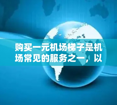 购买一元机场梯子是机场常见的服务之一,以下是详细的步骤和注意事项 购买一元机场梯子是机场常见的服务之一,以下是详细的步骤和注意事项