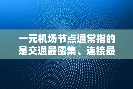 一元机场节点通常指的是交通最密集、连接最紧密的城市之间的交通枢纽,这些地方是全国主要城市的交通枢纽,方便了全国交通和出行。以下是几个可能的候选地点 一元机场节点通常指的是交通最密集、连接最紧密的城市之间的交通枢纽,这些地方是全国主要城市的交通枢纽,方便了全国交通和出行。以下是几个可能的候选地点