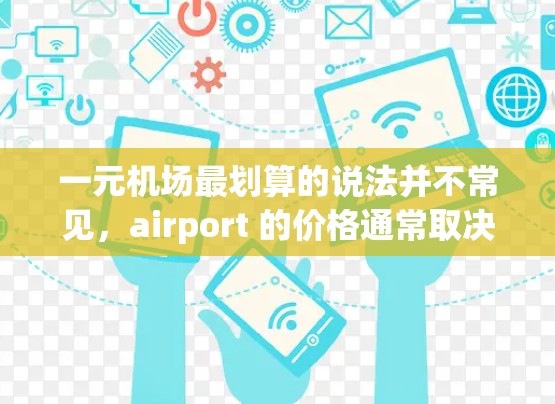 一元机场最划算的说法并不常见,airport 的价格通常取决于地理位置、季节和活动。以下是一些常见的机场价格情况 一元机场最划算的说法并不常见,airport 的价格通常取决于地理位置、季节和活动。以下是一些常见的机场价格情况