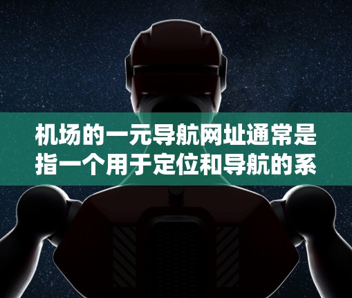 机场的一元导航网址通常是指一个用于定位和导航的系统,方便用户快速找到机场的位置。以下是一些常见的机场导航信息 机场的一元导航网址通常是指一个用于定位和导航的系统,方便用户快速找到机场的位置。以下是一些常见的机场导航信息