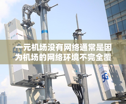 一元机场没有网络通常是因为机场的网络环境不完全覆盖所有区域,或者设备有故障。以下是可能的原因及解决方案 一元机场没有网络通常是因为机场的网络环境不完全覆盖所有区域,或者设备有故障。以下是可能的原因及解决方案