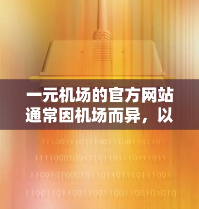 一元机场的官方网站通常因机场而异,以下是一些常见的机场的官方网站网址 一元机场的官方网站通常因机场而异,以下是一些常见的机场的官方网站网址
