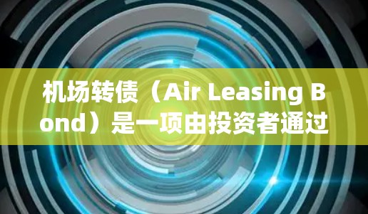 机场转债(Air Leasing Bond)是一项由投资者通过购买飞机资产换取资金的金融产品。通常,这种产品是通过购买或租用机场的空闲空乘位置,以获得资金,然后转回空乘服务以换取相应收益的金融工具 机场转债(Air Leasing Bond)是一项由投资者通过购买飞机资产换取资金的金融产品。通常,这种产品是通过购买或租用机场的空闲空乘位置,以获得资金,然后转回空乘服务以换取相应收益的金融工具