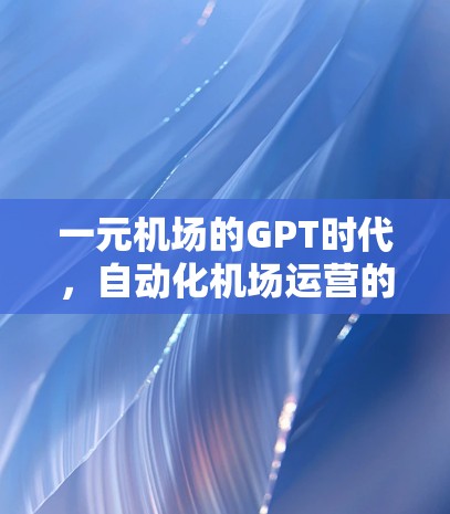 一元机场的GPT时代,自动化机场运营的未来展望 一元机场的GPT时代,自动化机场运营的未来展望