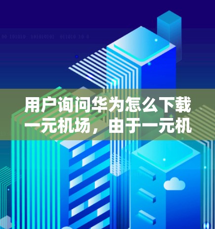 用户询问华为怎么下载一元机场,由于一元机场这一表述在普通情况下并不常见,可能是用户对特定软件或入口的误解。华为通常不提供一元机场这个术语,因此可能用户想了解如何下载机场相关的入口或应用 用户询问华为怎么下载一元机场,由于一元机场这一表述在普通情况下并不常见,可能是用户对特定软件或入口的误解。华为通常不提供一元机场这个术语,因此可能用户想了解如何下载机场相关的入口或应用