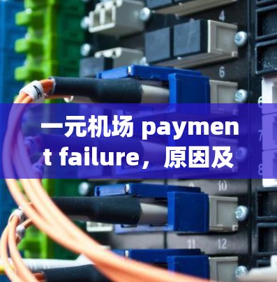 一元机场 payment failure,原因及解决方案 一元机场 payment failure,原因及解决方案