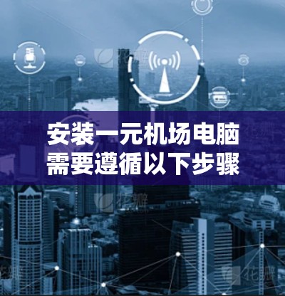 安装一元机场电脑需要遵循以下步骤,确保顺利进行 安装一元机场电脑需要遵循以下步骤,确保顺利进行