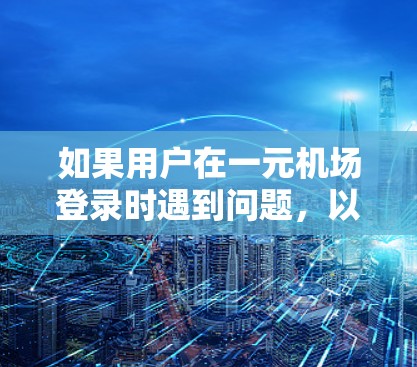 如果用户在一元机场登录时遇到问题,以下是一些可能的解决方案 如果用户在一元机场登录时遇到问题,以下是一些可能的解决方案