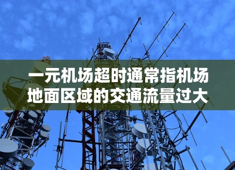 一元机场超时通常指机场地面区域的交通流量过大,导致乘客等待时间过长。以下是一些可能的解决方案 一元机场超时通常指机场地面区域的交通流量过大,导致乘客等待时间过长。以下是一些可能的解决方案
