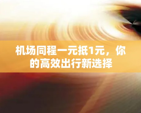 机场同程一元抵1元，你的高效出行新选择