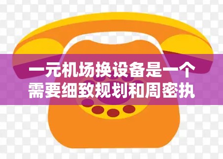 一元机场换设备是一个需要细致规划和周密执行的过程,确保设备更换顺利进行。以下是一个清晰的步骤指南,帮助机场管理员或换设备人员顺利完成换设备 一元机场换设备是一个需要细致规划和周密执行的过程,确保设备更换顺利进行。以下是一个清晰的步骤指南,帮助机场管理员或换设备人员顺利完成换设备