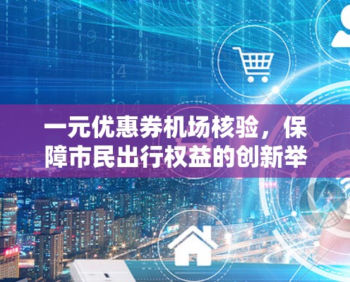 一元优惠券机场核验,保障市民出行权益的创新举措 一元优惠券机场核验,保障市民出行权益的创新举措