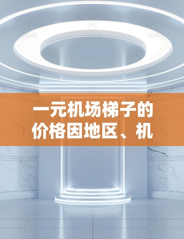 一元机场梯子的价格因地区、机场政策和附加费用而异。通常,机场梯子的价格在1元到15元之间。以下是一些可能的情况 一元机场梯子的价格因地区、机场政策和附加费用而异。通常,机场梯子的价格在1元到15元之间。以下是一些可能的情况