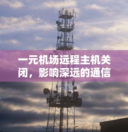 一元机场远程主机关闭,影响深远的通信困境 一元机场远程主机关闭,影响深远的通信困境