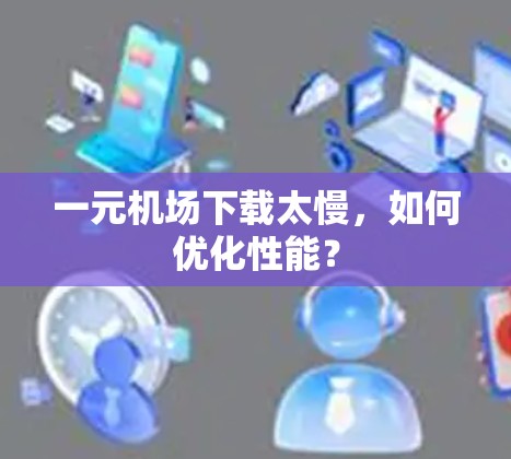 一元机场下载太慢,如何优化性能? 一元机场下载太慢,如何优化性能?