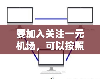 要加入关注一元机场,可以按照以下步骤进行 要加入关注一元机场,可以按照以下步骤进行