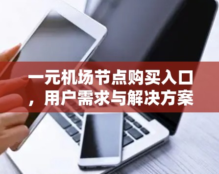 一元机场节点购买入口,用户需求与解决方案 一元机场节点购买入口,用户需求与解决方案