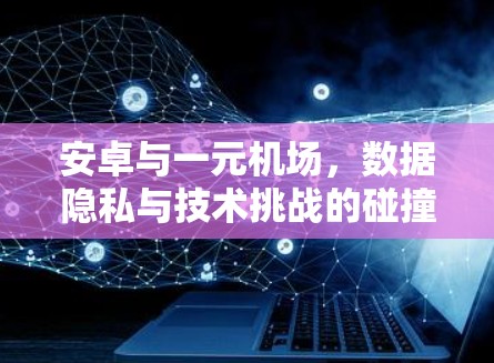 安卓与一元机场,数据隐私与技术挑战的碰撞 安卓与一元机场,数据隐私与技术挑战的碰撞
