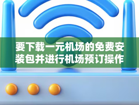 要下载一元机场的免费安装包并进行机场预订操作,您可以按照以下步骤操作 要下载一元机场的免费安装包并进行机场预订操作,您可以按照以下步骤操作