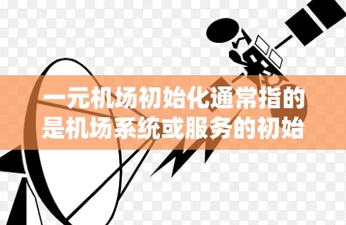 一元机场初始化通常指的是机场系统或服务的初始化阶段。具体来说,这可能是指ATM(自动 teller machine)或银行式的机场初始化。以下是一些可能的解释和建议 一元机场初始化通常指的是机场系统或服务的初始化阶段。具体来说,这可能是指ATM(自动 teller machine)或银行式的机场初始化。以下是一些可能的解释和建议