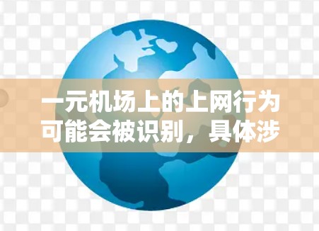 一元机场上的上网行为可能会被识别,具体涉及以下几个方面 一元机场上的上网行为可能会被识别,具体涉及以下几个方面