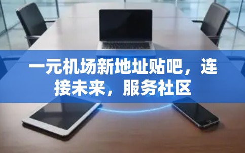 一元机场新地址贴吧,连接未来,服务社区 一元机场新地址贴吧,连接未来,服务社区