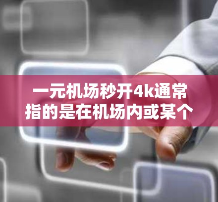 一元机场秒开4k通常指的是在机场内或某个特定区域使用手机或电脑来快速获取4K分辨率的视频。以下是一些可能的解决方案 一元机场秒开4k通常指的是在机场内或某个特定区域使用手机或电脑来快速获取4K分辨率的视频。以下是一些可能的解决方案