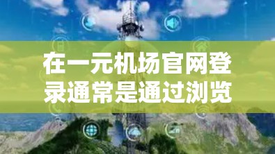 在一元机场官网登录通常是通过浏览器或应用程序登录的。以下是一个通用的步骤指南 在一元机场官网登录通常是通过浏览器或应用程序登录的。以下是一个通用的步骤指南