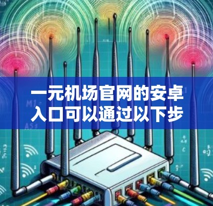 一元机场官网的安卓入口可以通过以下步骤找到 一元机场官网的安卓入口可以通过以下步骤找到