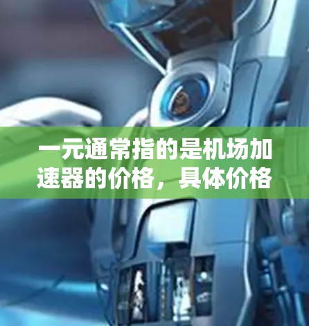 一元通常指的是机场加速器的价格,具体价格因品牌、型号和地区而异。以下是一些常见的机场加速器型号及其价格范围 一元通常指的是机场加速器的价格,具体价格因品牌、型号和地区而异。以下是一些常见的机场加速器型号及其价格范围