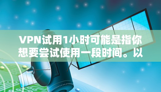 VPN试用1小时可能是指你想要尝试使用一段时间。以下是一些建议和信息,帮助你更好地使用VPN VPN试用1小时可能是指你想要尝试使用一段时间。以下是一些建议和信息,帮助你更好地使用VPN