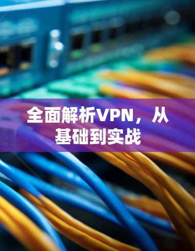 全面解析VPN,从基础到实战 全面解析VPN,从基础到实战