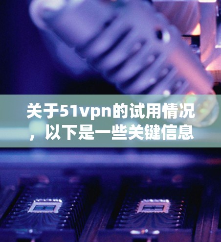 关于51vpn的试用情况,以下是一些关键信息 关于51vpn的试用情况,以下是一些关键信息