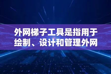 外网梯子工具是指用于绘制、设计和管理外网工程的综合设计工具,主要包括以下几个方面 外网梯子工具是指用于绘制、设计和管理外网工程的综合设计工具,主要包括以下几个方面