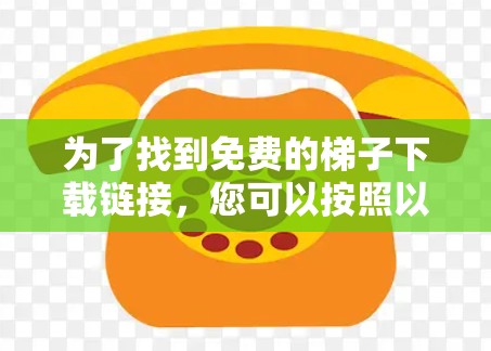 为了找到免费的梯子下载链接,您可以按照以下步骤进行 为了找到免费的梯子下载链接,您可以按照以下步骤进行