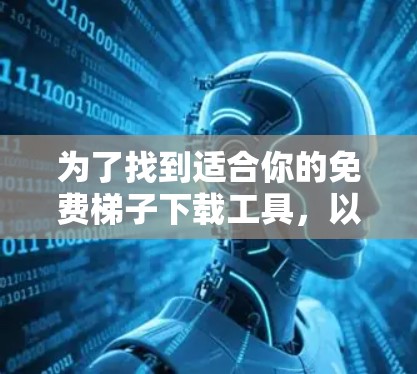 为了找到适合你的免费梯子下载工具,以下是详细的建议 为了找到适合你的免费梯子下载工具,以下是详细的建议