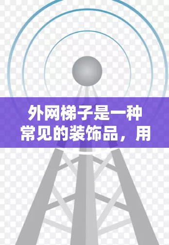 外网梯子是一种常见的装饰品,用于装饰地板、天花板或墙面。以下是一个详细且结构化的步骤指南,帮助您使用外网梯子进行装饰 外网梯子是一种常见的装饰品,用于装饰地板、天花板或墙面。以下是一个详细且结构化的步骤指南,帮助您使用外网梯子进行装饰