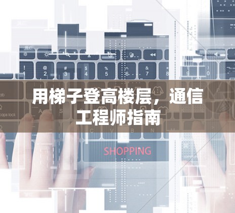 用梯子登高楼层,通信工程师指南 用梯子登高楼层,通信工程师指南