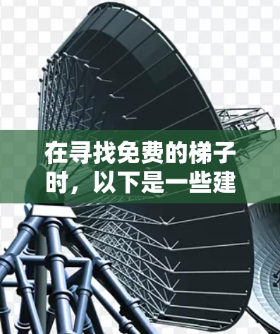 在寻找免费的梯子时,以下是一些建议和步骤,帮助你选择一个合适的梯子 在寻找免费的梯子时,以下是一些建议和步骤,帮助你选择一个合适的梯子
