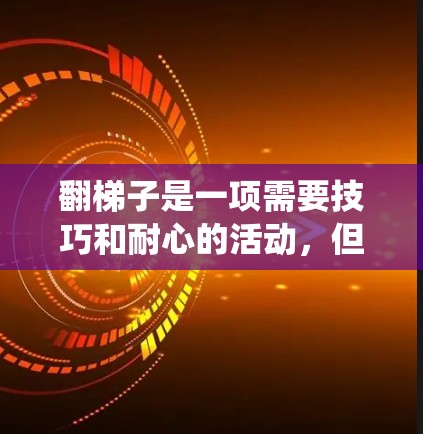 翻梯子是一项需要技巧和耐心的活动,但只要系统地进行,可以轻松掌握。以下是一个结构化的步骤指南,帮助你理解和执行翻梯子的动作 翻梯子是一项需要技巧和耐心的活动,但只要系统地进行,可以轻松掌握。以下是一个结构化的步骤指南,帮助你理解和执行翻梯子的动作