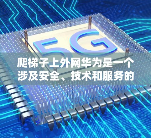 爬梯子上外网华为是一个涉及安全、技术和服务的复杂过程。以下是一个详细的步骤指南,帮助您顺利进行这一操作 爬梯子上外网华为是一个涉及安全、技术和服务的复杂过程。以下是一个详细的步骤指南,帮助您顺利进行这一操作