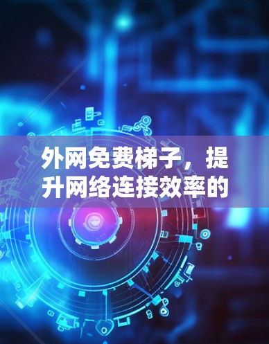 外网免费梯子,提升网络连接效率的必备工具 外网免费梯子,提升网络连接效率的必备工具