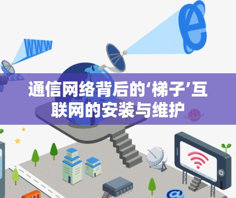 通信网络背后的‘梯子’互联网的安装与维护 通信网络背后的‘梯子’互联网的安装与维护